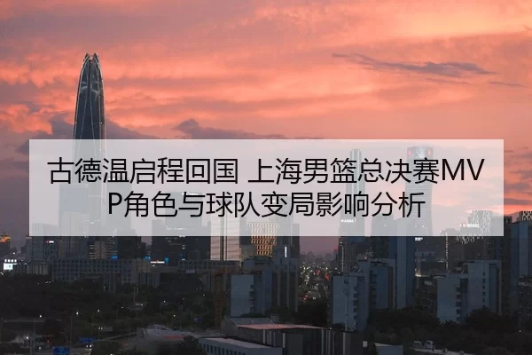 古德温启程回国 上海男篮总决赛MVP角色与球队变局影响分析