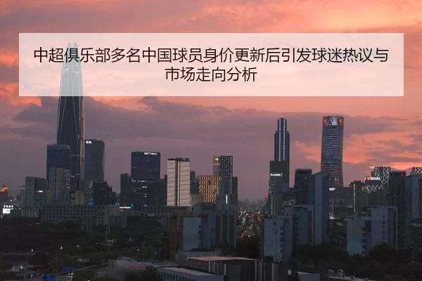 中超俱乐部多名中国球员身价更新后引发球迷热议与市场走向分析
